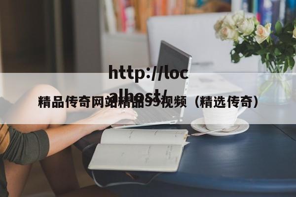 精品传奇网站精品99视频（精选传奇）
