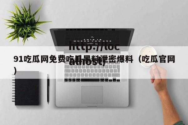 91吃瓜网免费吃瓜黑料泄密爆料（吃瓜官网）